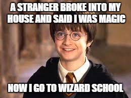 A STRANGER BROKE INTO MY HOUSE AND SAID I WAS MAGIC; NOW I GO TO WIZARD SCHOOL | image tagged in harry potter | made w/ Imgflip meme maker