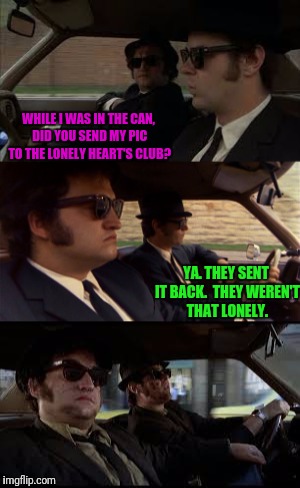 Jake and Elwood | WHILE I WAS IN THE CAN, DID YOU SEND MY PIC TO THE LONELY HEART'S CLUB? YA. THEY SENT IT BACK.  THEY WEREN'T THAT LONELY. | image tagged in blues brothers | made w/ Imgflip meme maker