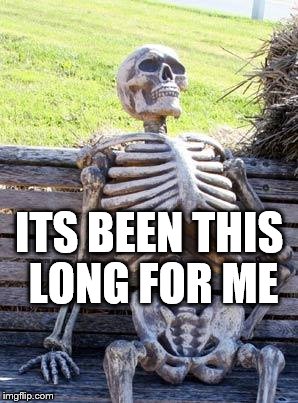Waiting Skeleton Meme | ITS BEEN THIS LONG FOR ME | image tagged in memes,waiting skeleton | made w/ Imgflip meme maker