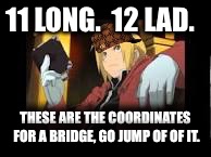 Full-metal alchemist- human body | 11 LONG. 
12 LAD. THESE ARE THE COORDINATES FOR A BRIDGE, GO JUMP OF OF IT. | image tagged in full-metal alchemist- human body,scumbag | made w/ Imgflip meme maker