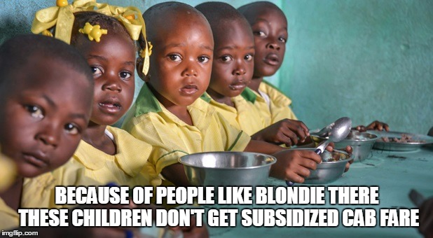 BECAUSE OF PEOPLE LIKE BLONDIE THERE THESE CHILDREN DON'T GET SUBSIDIZED CAB FARE | made w/ Imgflip meme maker