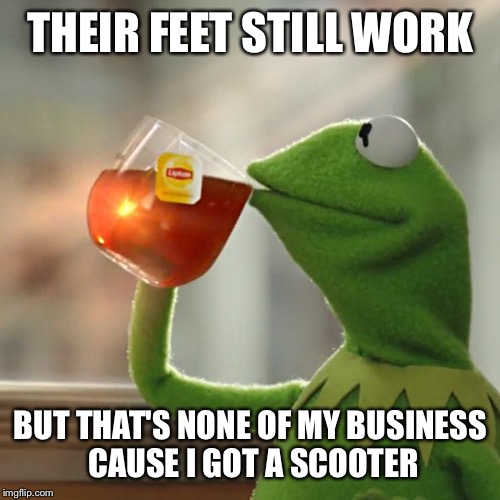 But That's None Of My Business Meme | THEIR FEET STILL WORK BUT THAT'S NONE OF MY BUSINESS CAUSE I GOT A SCOOTER | image tagged in memes,but thats none of my business,kermit the frog | made w/ Imgflip meme maker