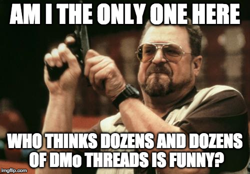 John Goodman | AM I THE ONLY ONE HERE; WHO THINKS DOZENS AND DOZENS OF DMo THREADS IS FUNNY? | image tagged in john goodman | made w/ Imgflip meme maker
