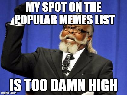 Too Damn High  | MY SPOT ON THE POPULAR MEMES LIST; IS TOO DAMN HIGH | image tagged in memes,too damn high,popular memes,funniest memes,funny memes | made w/ Imgflip meme maker