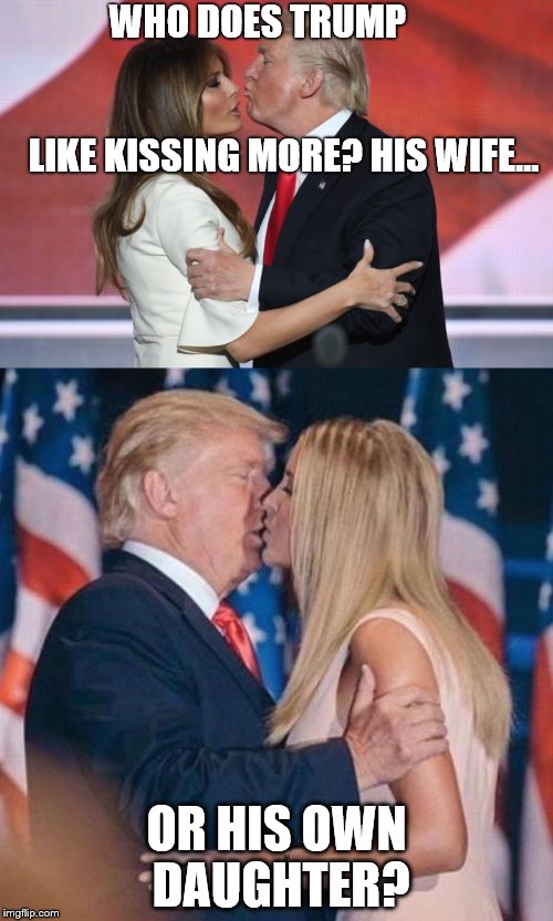 Donald Trump kisses his wife like his daughter, and his daughter like his wife. | WHO DOES TRUMP                                                           LIKE KISSING MORE? HIS WIFE... OR HIS OWN DAUGHTER? | image tagged in trump,melania trump,kiss,ivanka trump | made w/ Imgflip meme maker