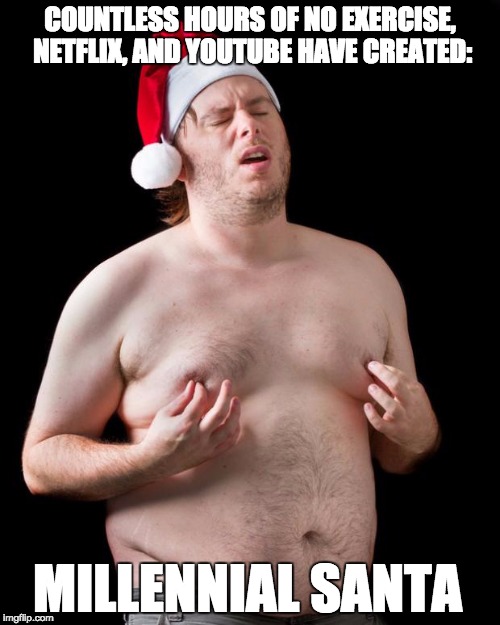 Millennial Santa | COUNTLESS HOURS OF NO EXERCISE, NETFLIX, AND YOUTUBE HAVE CREATED:; MILLENNIAL SANTA | image tagged in sexy santa,millennial,bad santa,nipples,christmas,funny santa | made w/ Imgflip meme maker