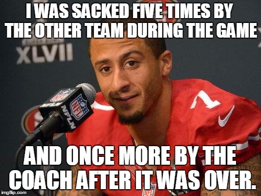 It couldn't have happened to a nicer guy, right? | I WAS SACKED FIVE TIMES BY THE OTHER TEAM DURING THE GAME; AND ONCE MORE BY THE COACH AFTER IT WAS OVER. | image tagged in colin kaepernick,biggest loser,worst qb ever,except for osweiler | made w/ Imgflip meme maker