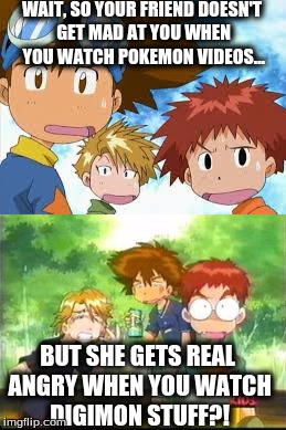 Why, Friend? | WAIT, SO YOUR FRIEND DOESN'T GET MAD AT YOU WHEN YOU WATCH POKEMON VIDEOS... BUT SHE GETS REAL ANGRY WHEN YOU WATCH DIGIMON STUFF?! | image tagged in digimon,pokemon,best friend,funny | made w/ Imgflip meme maker