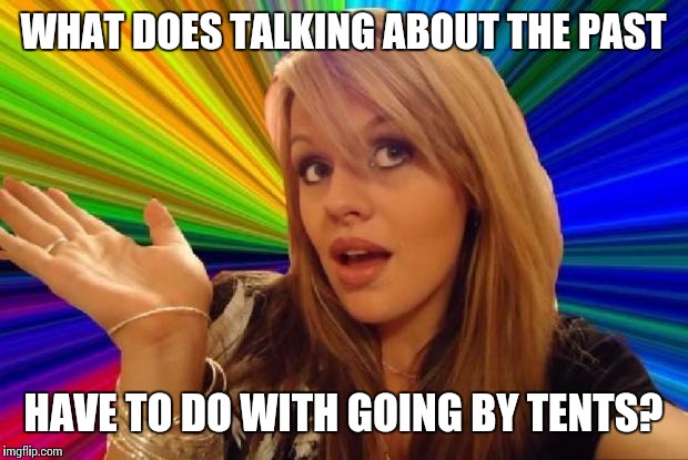 stupid girl meme | WHAT DOES TALKING ABOUT THE PAST; HAVE TO DO WITH GOING BY TENTS? | image tagged in stupid girl meme | made w/ Imgflip meme maker