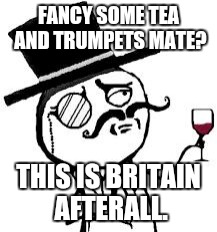 So british | FANCY SOME TEA AND TRUMPETS MATE? THIS IS BRITAIN AFTERALL. | image tagged in original indeed,memes | made w/ Imgflip meme maker