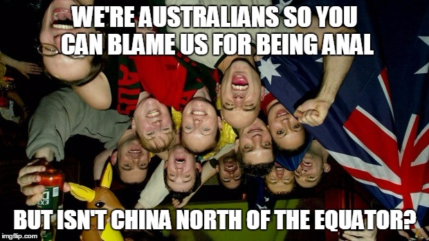 WE'RE AUSTRALIANS SO YOU CAN BLAME US FOR BEING ANAL BUT ISN'T CHINA NORTH OF THE EQUATOR? | made w/ Imgflip meme maker