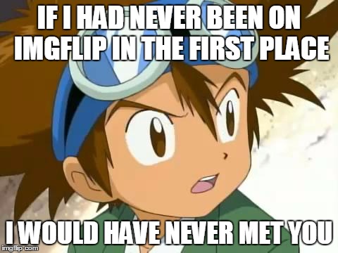 Skeptical Tai | IF I HAD NEVER BEEN ON IMGFLIP IN THE FIRST PLACE I WOULD HAVE NEVER MET YOU | image tagged in skeptical tai | made w/ Imgflip meme maker