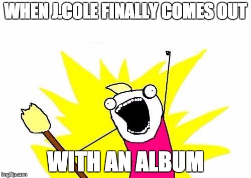 X All The Y | WHEN J.COLE FINALLY COMES OUT; WITH AN ALBUM | image tagged in memes,x all the y | made w/ Imgflip meme maker