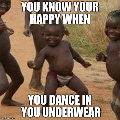 Third World Success Kid Meme | YOU KNOW YOUR HAPPY WHEN; YOU DANCE IN YOU UNDERWEAR | image tagged in memes,third world success kid | made w/ Imgflip meme maker
