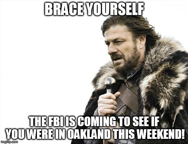 BRACE YOURSELF THE FBI IS COMING TO SEE IF YOU WERE IN OAKLAND THIS WEEKEND! | image tagged in memes,brace yourselves x is coming | made w/ Imgflip meme maker