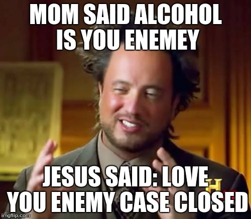Ancient Aliens |  MOM SAID ALCOHOL IS YOU ENEMEY; JESUS SAID: LOVE YOU ENEMY CASE CLOSED | image tagged in memes,ancient aliens | made w/ Imgflip meme maker