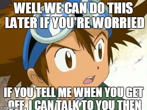 Skeptical Tai | WELL WE CAN DO THIS LATER IF YOU'RE WORRIED IF YOU TELL ME WHEN YOU GET OFF, I CAN TALK TO YOU THEN | image tagged in skeptical tai | made w/ Imgflip meme maker