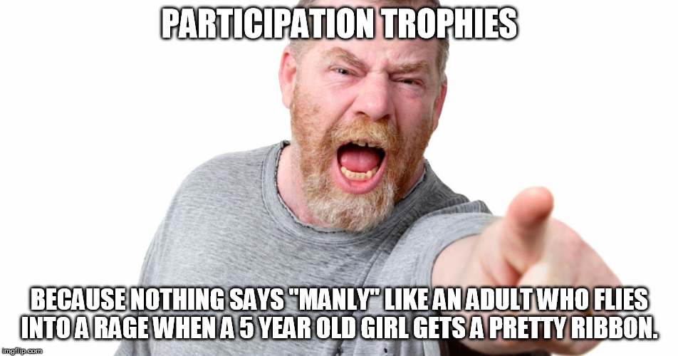 participation trophy | PARTICIPATION TROPHIES; BECAUSE NOTHING SAYS "MANLY" LIKE AN ADULT WHO FLIES INTO A RAGE WHEN A 5 YEAR OLD GIRL GETS A PRETTY RIBBON. | image tagged in participation trophy,conservative,outrage | made w/ Imgflip meme maker