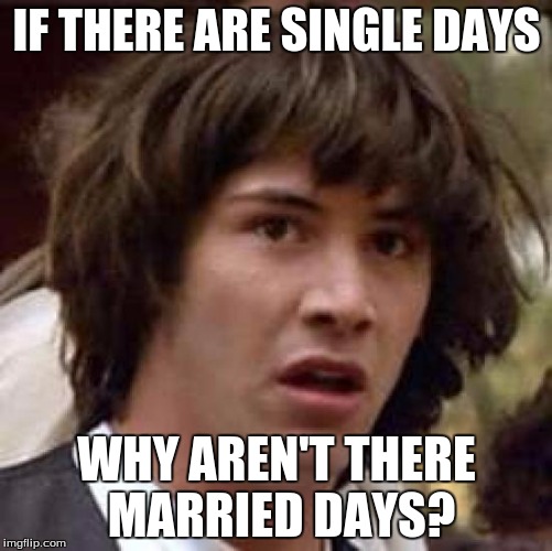 Conspiracy Keanu | IF THERE ARE SINGLE DAYS; WHY AREN'T THERE MARRIED DAYS? | image tagged in memes,conspiracy keanu | made w/ Imgflip meme maker