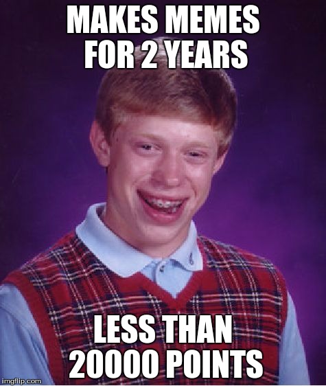 Bad Luck Brian Meme |  MAKES MEMES FOR 2 YEARS; LESS THAN 20000 POINTS | image tagged in memes,bad luck brian | made w/ Imgflip meme maker