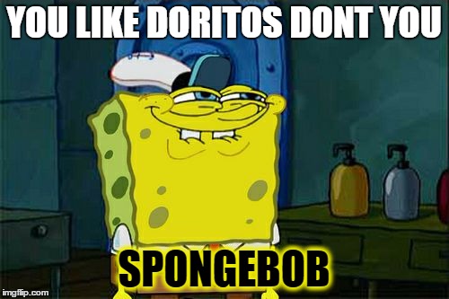 Doritos | YOU LIKE DORITOS DONT YOU; SPONGEBOB | image tagged in memes | made w/ Imgflip meme maker