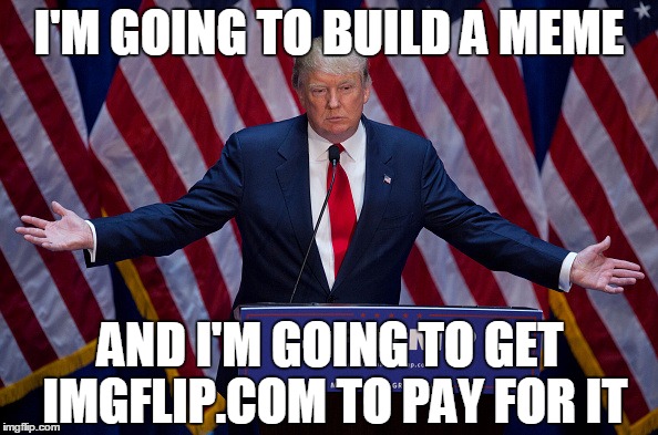 Trump I'm Going To Build A Meme | I'M GOING TO BUILD A MEME; AND I'M GOING TO GET IMGFLIP.COM TO PAY FOR IT | image tagged in trump bruh,trump,funny,funny memes,memes | made w/ Imgflip meme maker