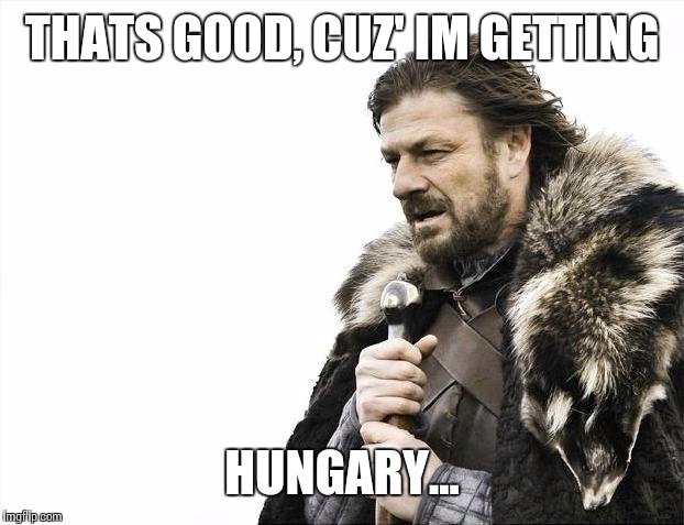 Brace Yourselves X is Coming Meme | THATS GOOD, CUZ' IM GETTING HUNGARY... | image tagged in memes,brace yourselves x is coming | made w/ Imgflip meme maker