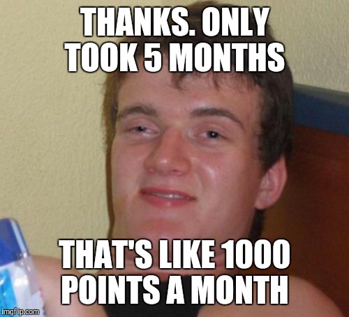 10 Guy Meme | THANKS. ONLY TOOK 5 MONTHS THAT'S LIKE 1000 POINTS A MONTH | image tagged in memes,10 guy | made w/ Imgflip meme maker