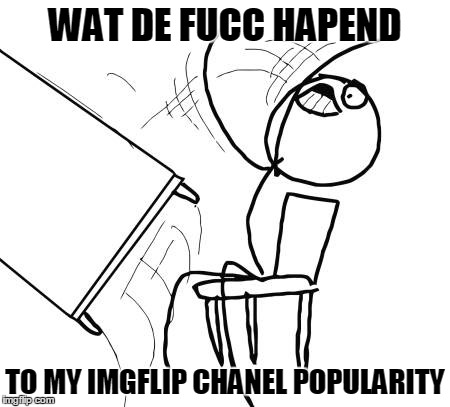my chanels popularity |  WAT DE FUCC HAPEND; TO MY IMGFLIP CHANEL POPULARITY | image tagged in memes,table flip guy,disapointment,imgflip,chanel,wat de fucc | made w/ Imgflip meme maker
