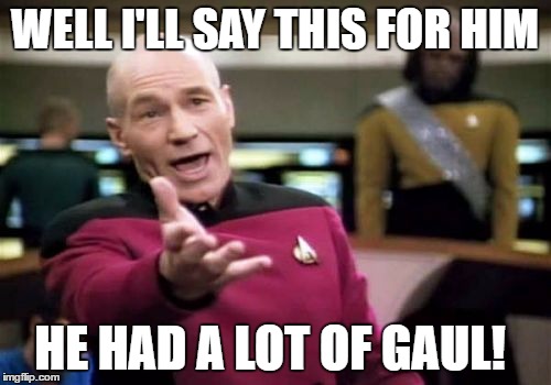 Picard Wtf Meme | WELL I'LL SAY THIS FOR HIM HE HAD A LOT OF GAUL! | image tagged in memes,picard wtf | made w/ Imgflip meme maker