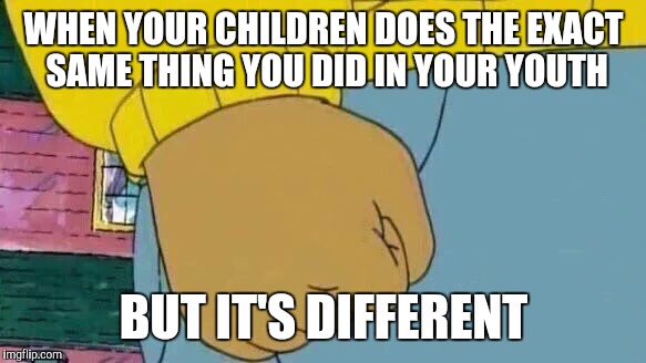 Arthur Fist Meme | WHEN YOUR CHILDREN DOES THE EXACT SAME THING YOU DID IN YOUR YOUTH; BUT IT'S DIFFERENT | image tagged in memes,arthur fist | made w/ Imgflip meme maker