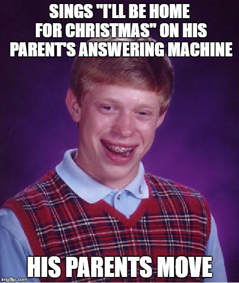 Bad Luck Brian | SINGS "I'LL BE HOME FOR CHRISTMAS" ON HIS PARENT'S ANSWERING MACHINE; HIS PARENTS MOVE | image tagged in memes,bad luck brian | made w/ Imgflip meme maker