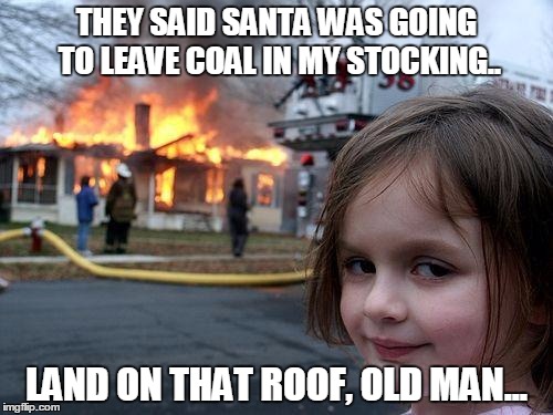 Overly attached girlfriend: Early holiday memories | THEY SAID SANTA WAS GOING TO LEAVE COAL IN MY STOCKING.. LAND ON THAT ROOF, OLD MAN... | image tagged in memes,disaster girl,christmas meme,xmas meme,coal in stockings | made w/ Imgflip meme maker