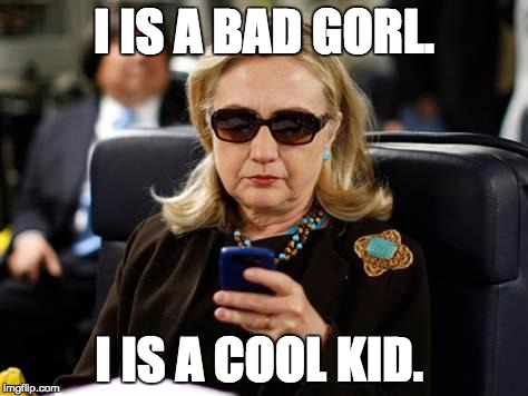 Hillary Clinton Cellphone Meme | I IS A BAD GORL. I IS A COOL KID. | image tagged in memes,hillary clinton cellphone | made w/ Imgflip meme maker