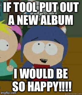 Craig Would Be So Happy | IF TOOL PUT OUT A NEW ALBUM; I WOULD BE SO HAPPY!!!! | image tagged in craig would be so happy | made w/ Imgflip meme maker