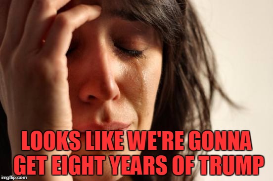 First World Problems Meme | LOOKS LIKE WE'RE GONNA GET EIGHT YEARS OF TRUMP | image tagged in memes,first world problems | made w/ Imgflip meme maker