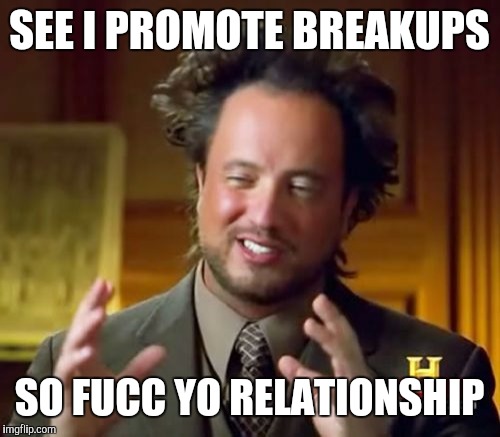 Ancient Aliens Meme | SEE I PROMOTE BREAKUPS; SO FUCC YO RELATIONSHIP | image tagged in memes,ancient aliens | made w/ Imgflip meme maker