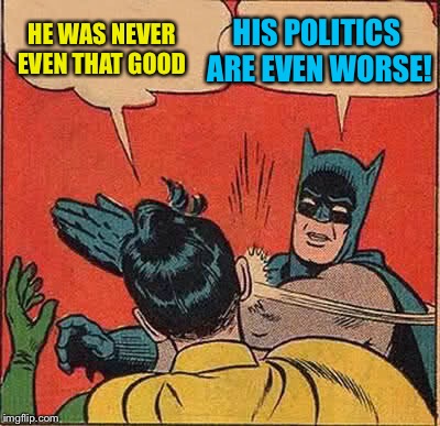 Batman Slapping Robin Meme | HE WAS NEVER EVEN THAT GOOD HIS POLITICS ARE EVEN WORSE! | image tagged in memes,batman slapping robin | made w/ Imgflip meme maker