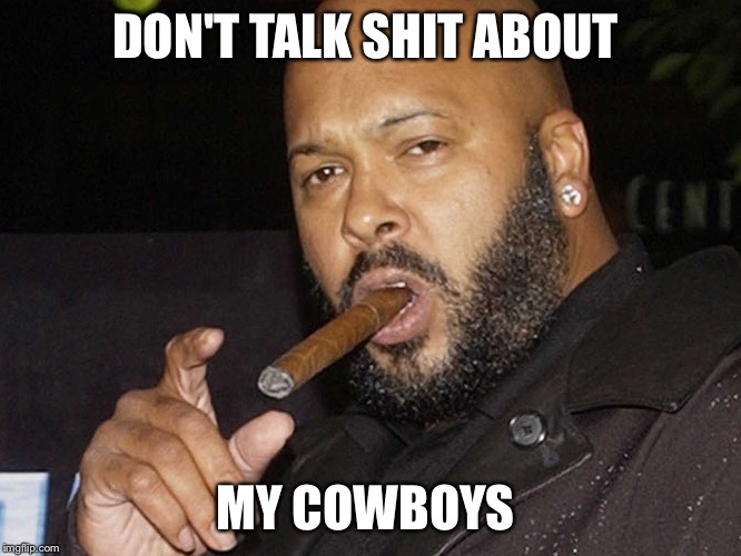suge knight cigar | DON'T TALK SHIT ABOUT; MY COWBOYS | image tagged in suge knight cigar | made w/ Imgflip meme maker