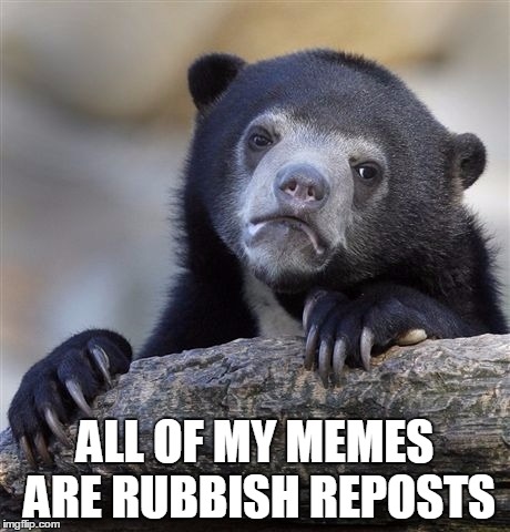 Confession Bear Meme | ALL OF MY MEMES ARE RUBBISH REPOSTS | image tagged in memes,confession bear | made w/ Imgflip meme maker
