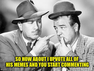 SO HOW ABOUT I UPVOTE ALL OF HIS MEMES AND YOU START COMMENTING | made w/ Imgflip meme maker