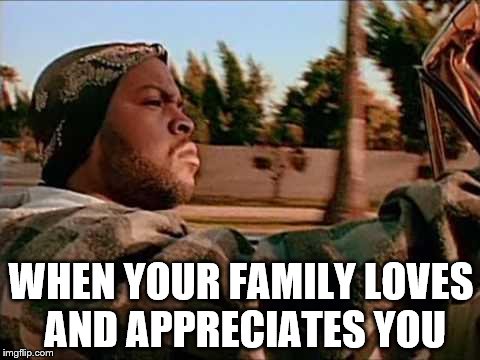 Today Was A Good Day | WHEN YOUR FAMILY LOVES AND APPRECIATES YOU | image tagged in memes,today was a good day | made w/ Imgflip meme maker