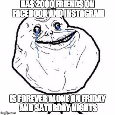 Forever Alone Facebook and Insta | HAS 2000 FRIENDS ON FACEBOOK AND INSTAGRAM; IS FOREVER ALONE ON FRIDAY AND SATURDAY NIGHTS | image tagged in forever alone facebook and insta | made w/ Imgflip meme maker