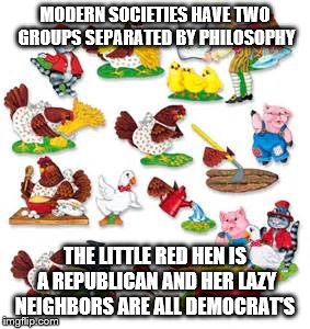 The Little Red Hen | MODERN SOCIETIES HAVE TWO GROUPS SEPARATED BY PHILOSOPHY; THE LITTLE RED HEN IS A REPUBLICAN AND HER LAZY NEIGHBORS ARE ALL DEMOCRAT'S | image tagged in republicans,democrats,socialism,lazy | made w/ Imgflip meme maker