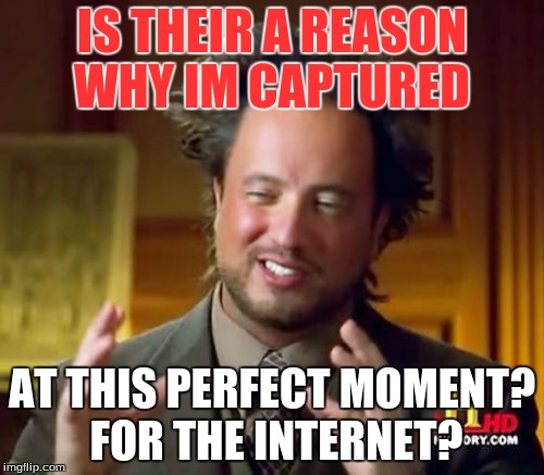 Ancient Aliens | IS THEIR A REASON WHY IM CAPTURED; AT THIS PERFECT MOMENT? FOR THE INTERNET? | image tagged in memes,ancient aliens | made w/ Imgflip meme maker