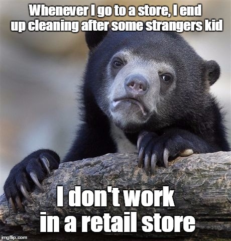 Confession Bear Meme | Whenever I go to a store, I end up cleaning after some strangers kid I don't work in a retail store | image tagged in memes,confession bear | made w/ Imgflip meme maker