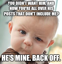 Skeptical Baby Meme | YOU DIDN'T WANT HIM, AND NOW YOU'RE ALL OVER HIS POSTS THAT DON'T INCLUDE ME? HE'S MINE.
BACK OFF. | image tagged in memes,skeptical baby | made w/ Imgflip meme maker