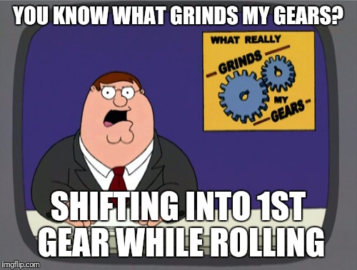 Literally... | YOU KNOW WHAT GRINDS MY GEARS? SHIFTING INTO 1ST GEAR WHILE ROLLING | image tagged in memes,peter griffin news | made w/ Imgflip meme maker