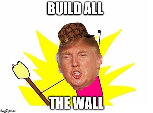 Trump X All The Y | BUILD ALL; THE WALL | image tagged in trump x all the y,scumbag | made w/ Imgflip meme maker