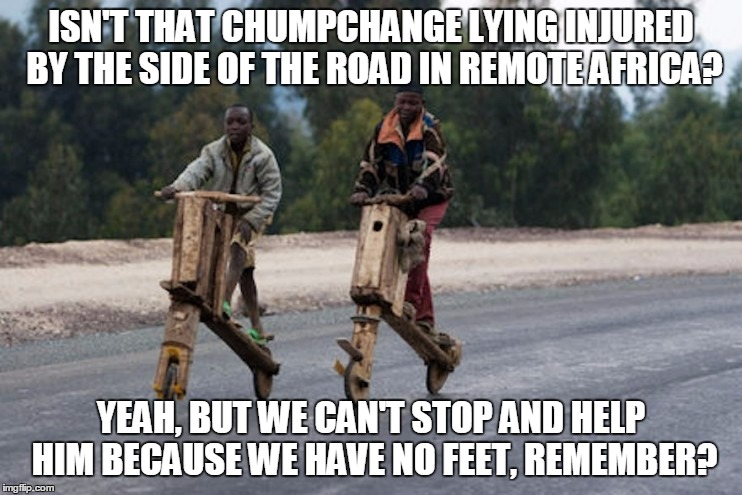 ISN'T THAT CHUMPCHANGE LYING INJURED BY THE SIDE OF THE ROAD IN REMOTE AFRICA? YEAH, BUT WE CAN'T STOP AND HELP HIM BECAUSE WE HAVE NO FEET, | made w/ Imgflip meme maker